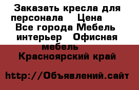 Заказать кресла для персонала  › Цена ­ 1 - Все города Мебель, интерьер » Офисная мебель   . Красноярский край